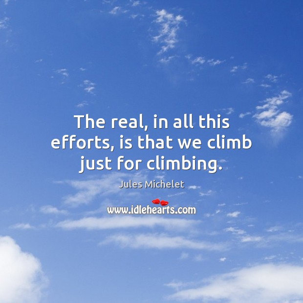 The real, in all this efforts, is that we climb just for climbing. Jules Michelet Picture Quote
