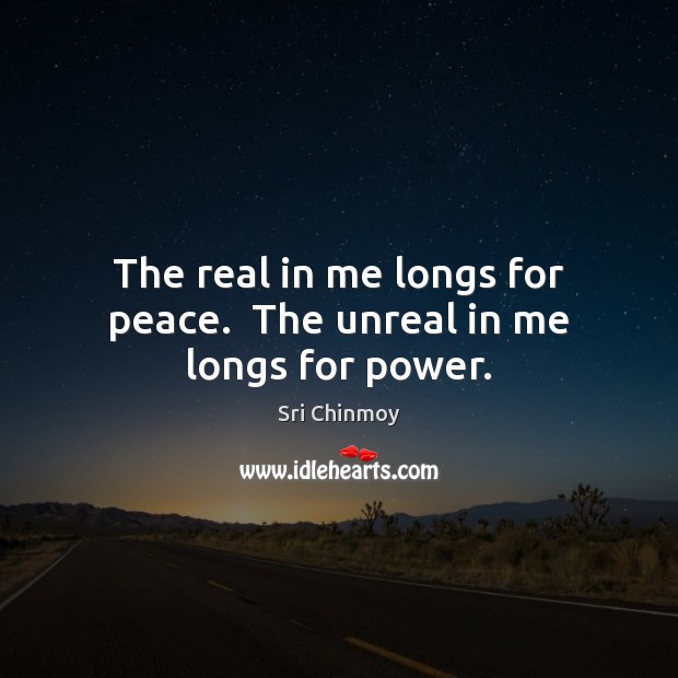 The real in me longs for peace.  The unreal in me longs for power. Sri Chinmoy Picture Quote