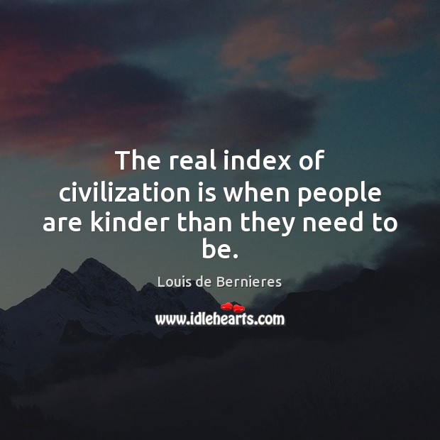 The real index of civilization is when people are kinder than they need to be. Louis de Bernieres Picture Quote