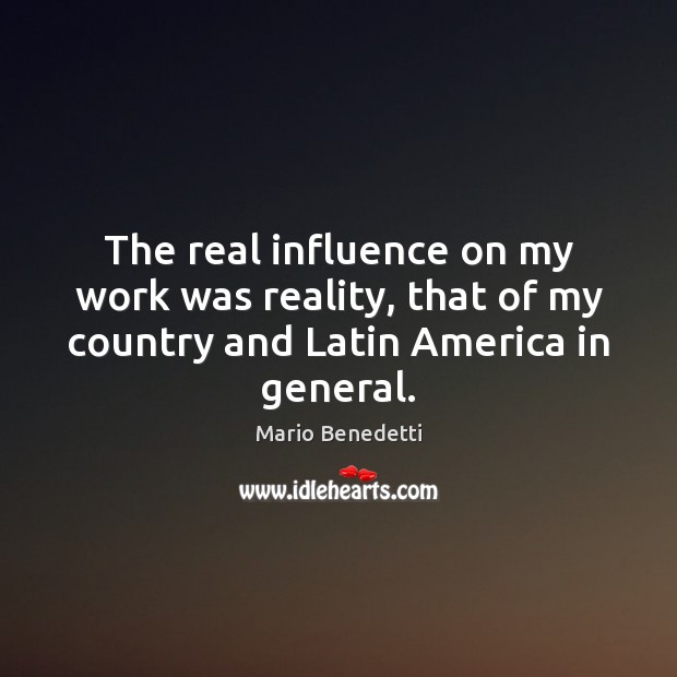 The real influence on my work was reality, that of my country Mario Benedetti Picture Quote