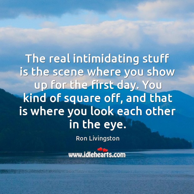 The real intimidating stuff is the scene where you show up for the first day. Ron Livingston Picture Quote