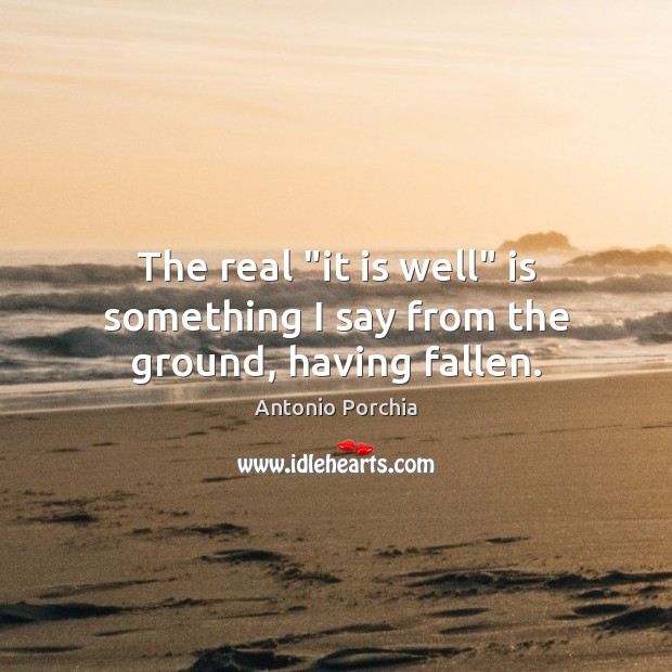 The real “it is well” is something I say from the ground, having fallen. Antonio Porchia Picture Quote
