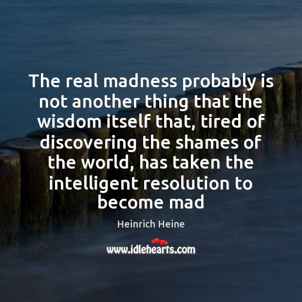 The real madness probably is not another thing that the wisdom itself Heinrich Heine Picture Quote
