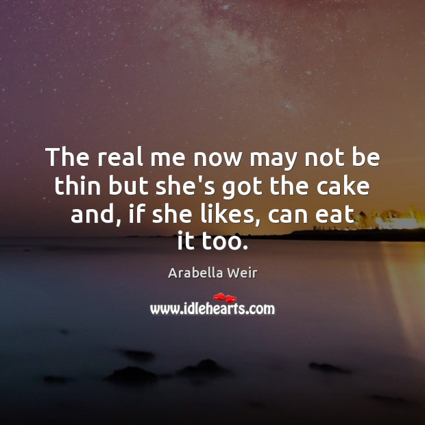 The real me now may not be thin but she’s got the cake and, if she likes, can eat it too. Arabella Weir Picture Quote