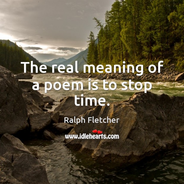The real meaning of a poem is to stop time. Ralph Fletcher Picture Quote