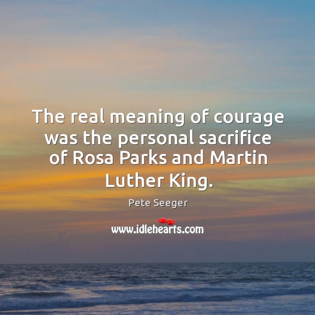 The real meaning of courage was the personal sacrifice of Rosa Parks Pete Seeger Picture Quote