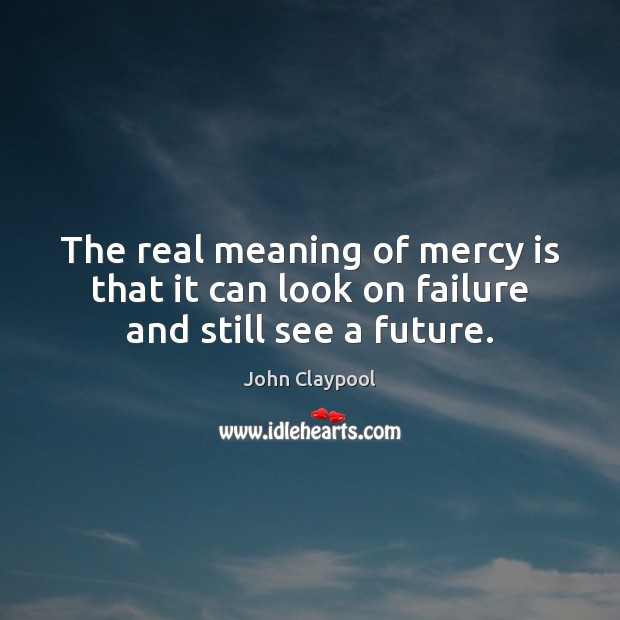The real meaning of mercy is that it can look on failure and still see a future. Image