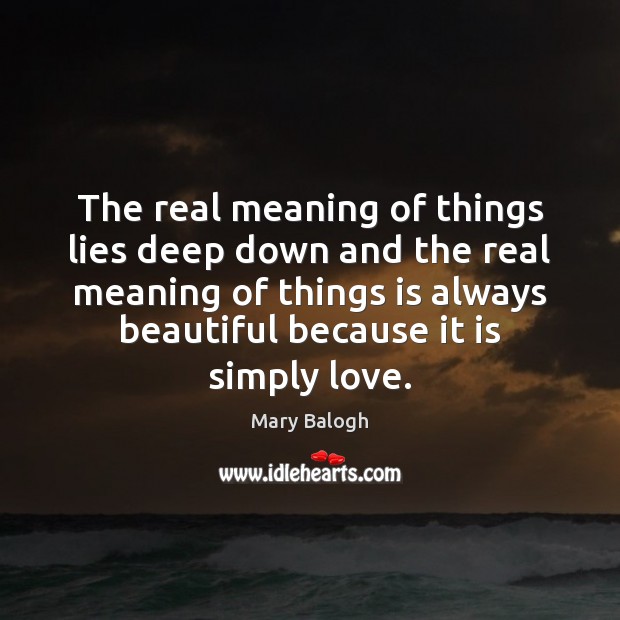 The real meaning of things lies deep down and the real meaning Mary Balogh Picture Quote