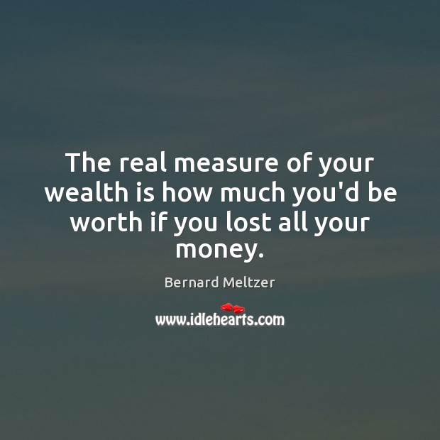 The real measure of your wealth is how much you’d be worth if you lost all your money. Bernard Meltzer Picture Quote