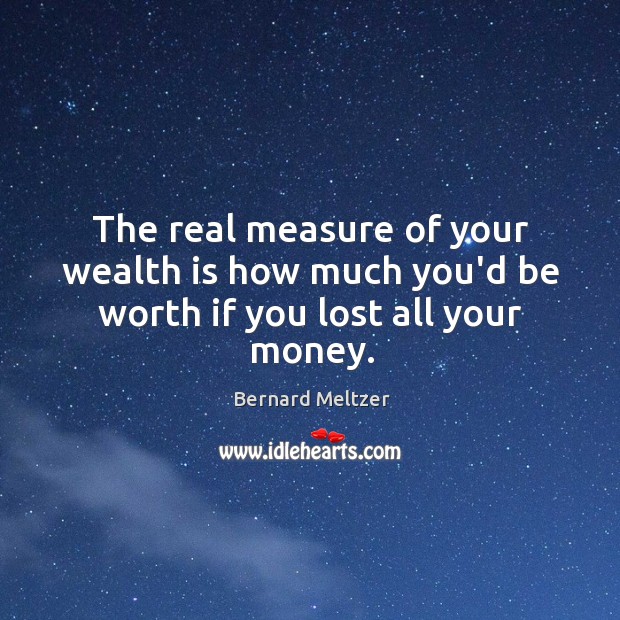 The real measure of your wealth is how much you’d be worth if you lost all your money. Bernard Meltzer Picture Quote