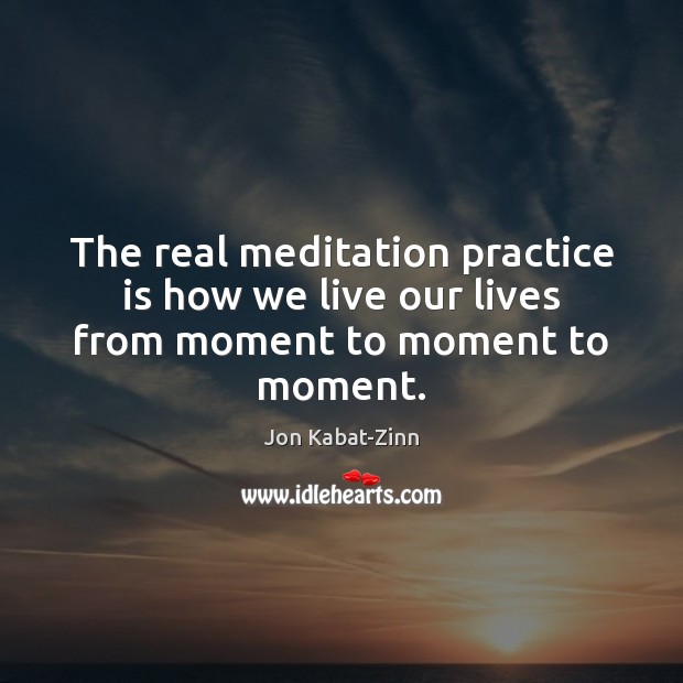 The real meditation practice is how we live our lives from moment to moment to moment. Jon Kabat-Zinn Picture Quote