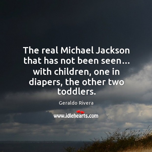 The real michael jackson that has not been seen… with children, one in diapers, the other two toddlers. Geraldo Rivera Picture Quote