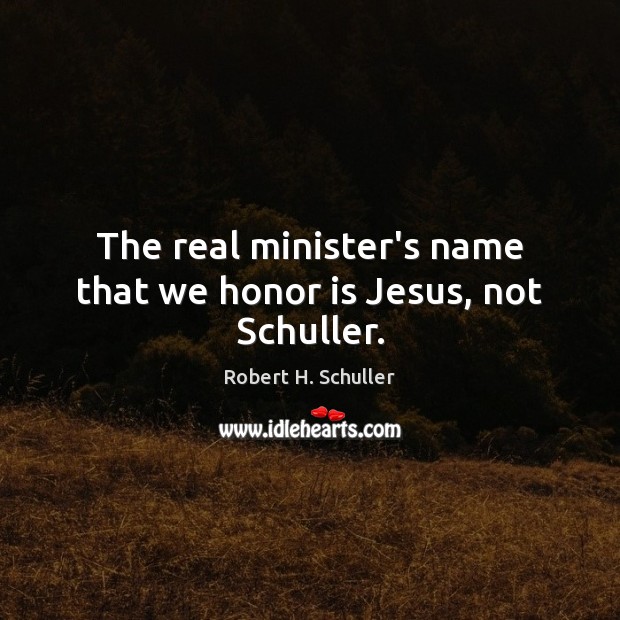The real minister’s name that we honor is Jesus, not Schuller. Robert H. Schuller Picture Quote