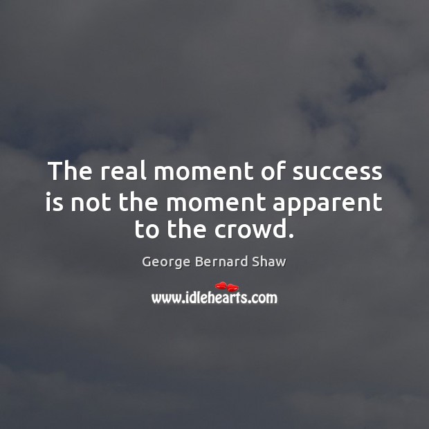 The real moment of success is not the moment apparent to the crowd. George Bernard Shaw Picture Quote