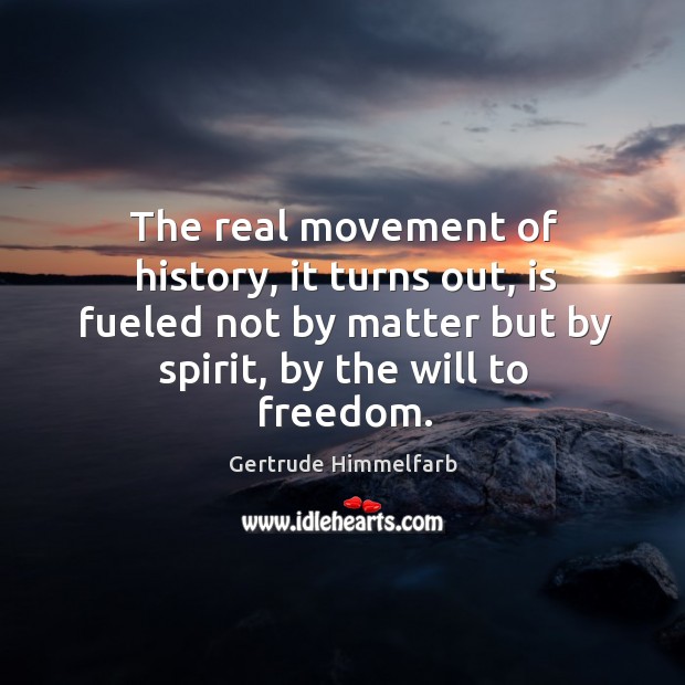 The real movement of history, it turns out, is fueled not by matter but by spirit, by the will to freedom. Gertrude Himmelfarb Picture Quote