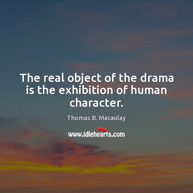 The real object of the drama is the exhibition of human character. Thomas B. Macaulay Picture Quote