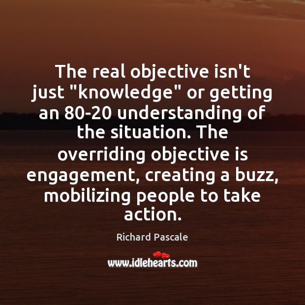 The real objective isn’t just “knowledge” or getting an 80-20 understanding of Richard Pascale Picture Quote