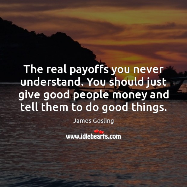 The real payoffs you never understand. You should just give good people Image
