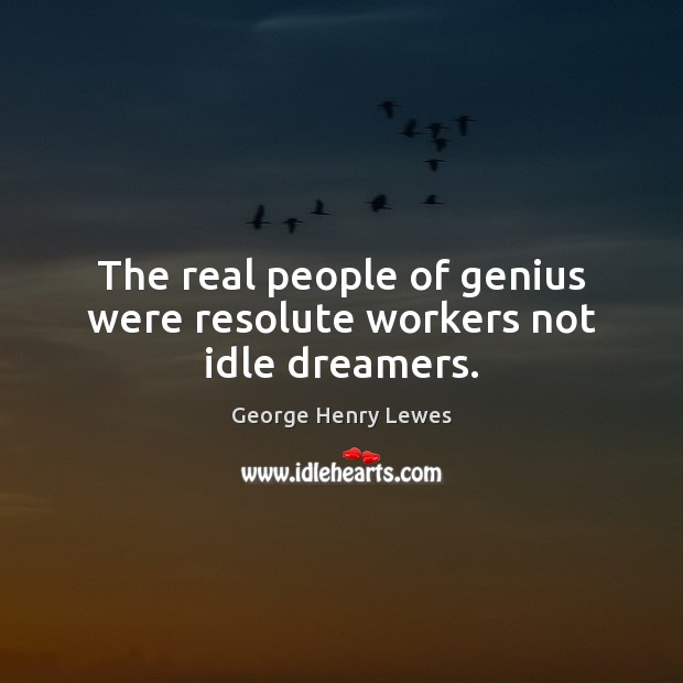 The real people of genius were resolute workers not idle dreamers. Image