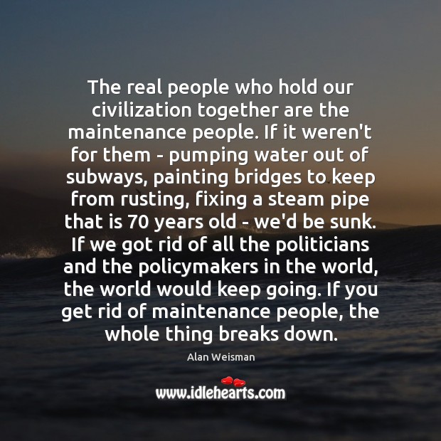 The real people who hold our civilization together are the maintenance people. Alan Weisman Picture Quote
