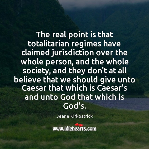The real point is that totalitarian regimes have claimed jurisdiction over the Jeane Kirkpatrick Picture Quote