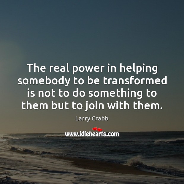The real power in helping somebody to be transformed is not to Larry Crabb Picture Quote