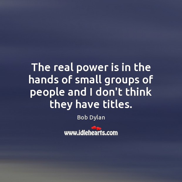 The real power is in the hands of small groups of people Bob Dylan Picture Quote