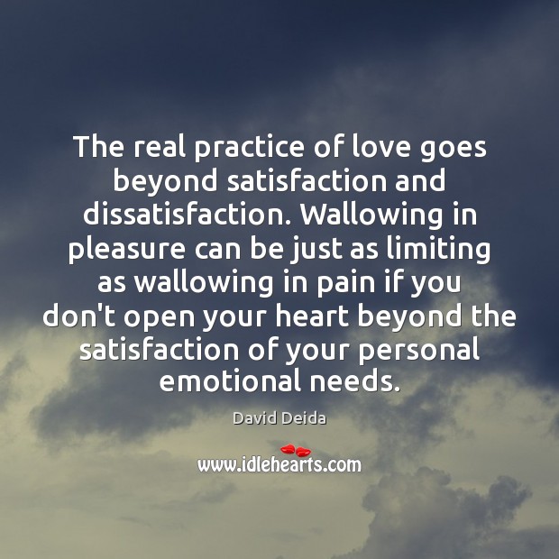 The real practice of love goes beyond satisfaction and dissatisfaction. Wallowing in 