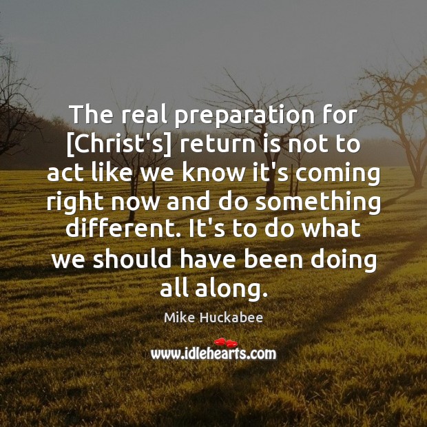 The real preparation for [Christ’s] return is not to act like we Mike Huckabee Picture Quote
