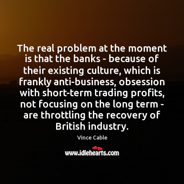 The real problem at the moment is that the banks – because Vince Cable Picture Quote