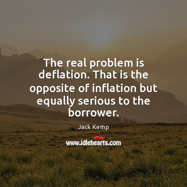 The real problem is deflation. That is the opposite of inflation but Jack Kemp Picture Quote