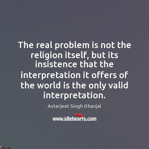 The real problem is not the religion itself, but its insistence that Avtarjeet Singh Dhanjal Picture Quote