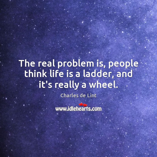 The real problem is, people think life is a ladder, and it’s really a wheel. Charles de Lint Picture Quote