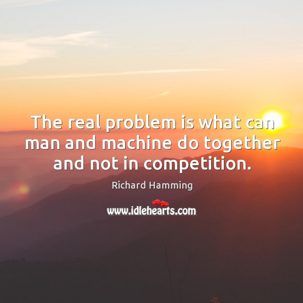 The real problem is what can man and machine do together and not in competition. Richard Hamming Picture Quote