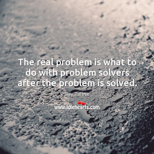 The real problem is what to do with problem solvers after the problem is solved. Gay Talese Picture Quote