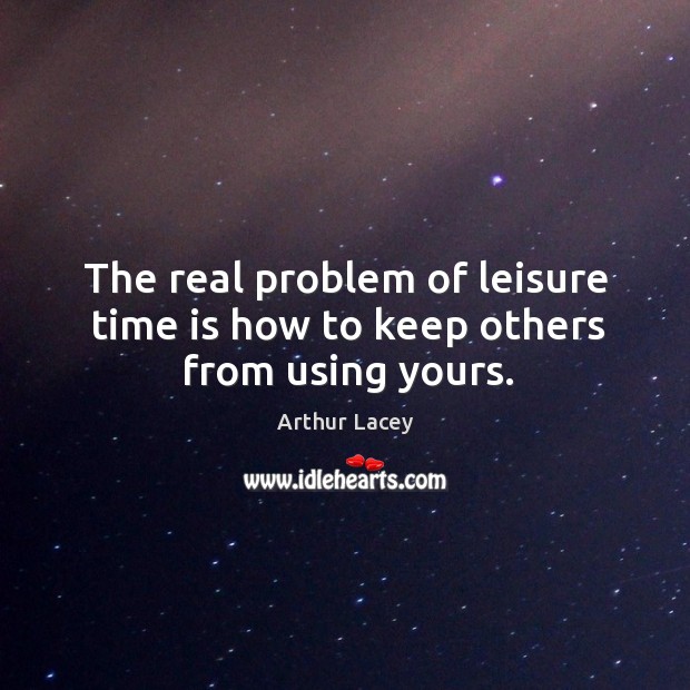 The real problem of leisure time is how to keep others from using yours. Arthur Lacey Picture Quote