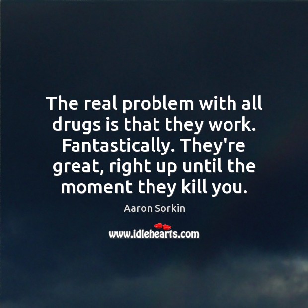 The real problem with all drugs is that they work. Fantastically. They’re Aaron Sorkin Picture Quote