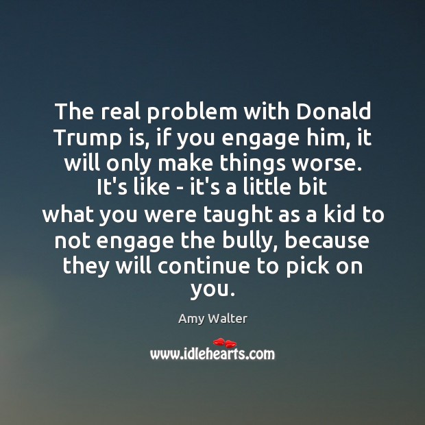 The real problem with Donald Trump is, if you engage him, it Amy Walter Picture Quote