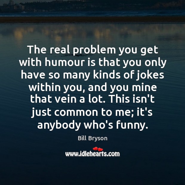 The real problem you get with humour is that you only have Bill Bryson Picture Quote