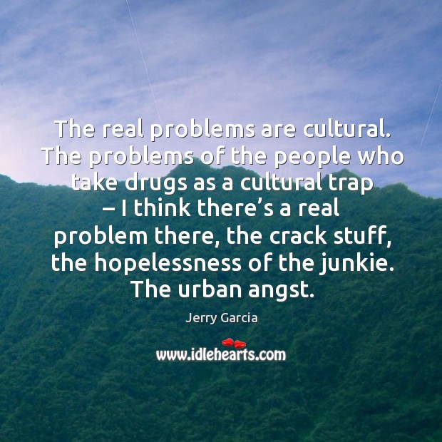 The real problems are cultural. The problems of the people who take drugs as a cultural trap 