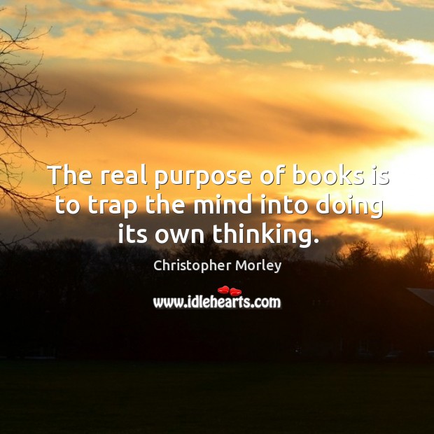 The real purpose of books is to trap the mind into doing its own thinking. Christopher Morley Picture Quote