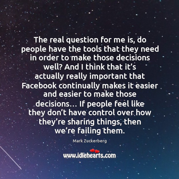 The real question for me is, do people have the tools that they need in order to make those decisions well? Mark Zuckerberg Picture Quote