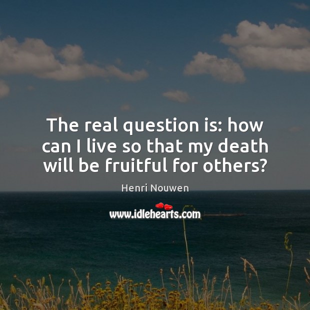 The real question is: how can I live so that my death will be fruitful for others? Henri Nouwen Picture Quote