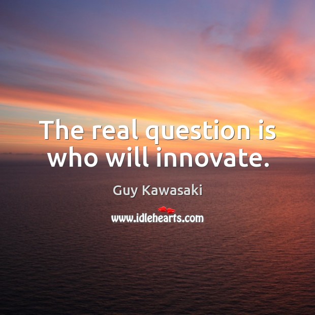 The real question is who will innovate. Guy Kawasaki Picture Quote