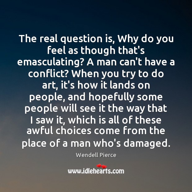 The real question is, Why do you feel as though that’s emasculating? Wendell Pierce Picture Quote