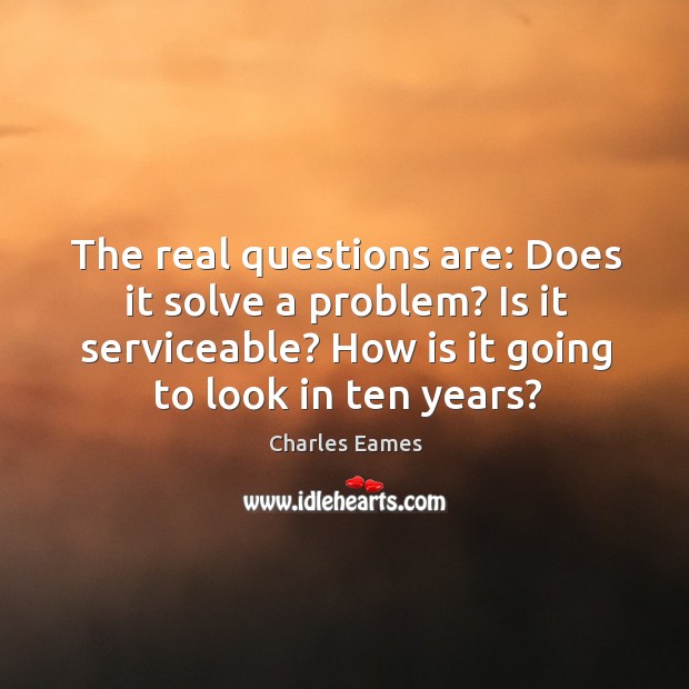 The real questions are: does it solve a problem? is it serviceable? how is it going to look in ten years? Charles Eames Picture Quote
