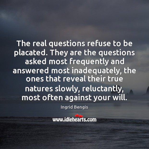 The real questions refuse to be placated. They are the questions asked 