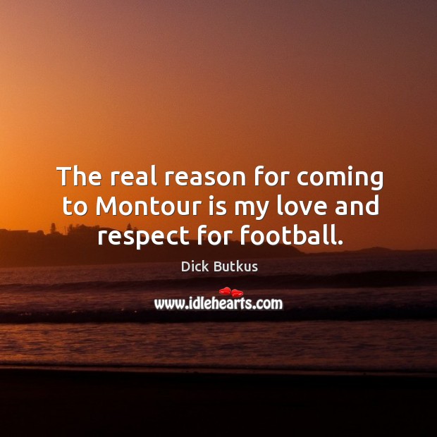 The real reason for coming to montour is my love and respect for football. Dick Butkus Picture Quote