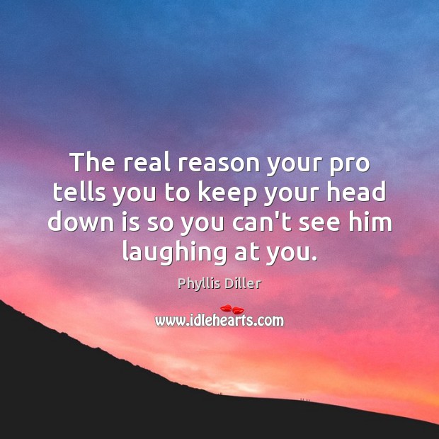 The real reason your pro tells you to keep your head down Phyllis Diller Picture Quote
