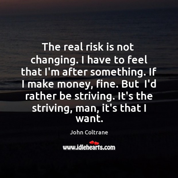 The real risk is not  changing. I have to feel that I’m John Coltrane Picture Quote